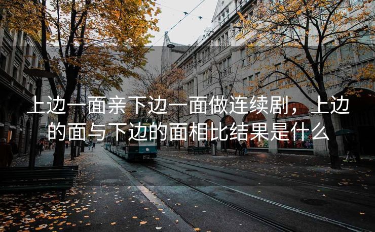 上边一面亲下边一面做连续剧，上边的面与下边的面相比结果是什么