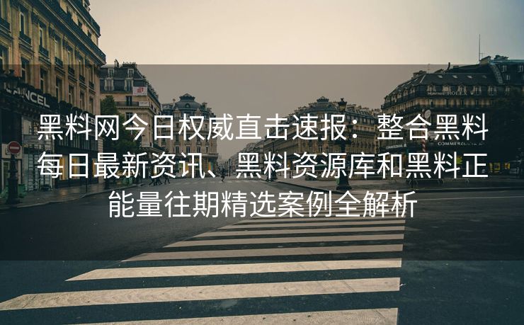 黑料网今日权威直击速报：整合黑料每日最新资讯、黑料资源库和黑料正能量往期精选案例全解析