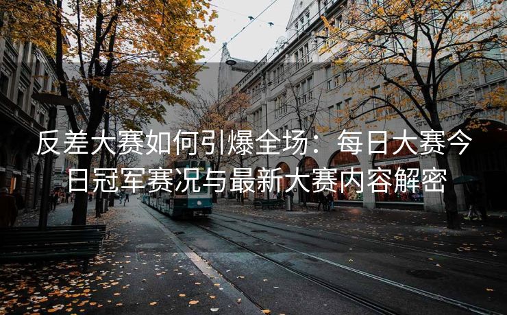 反差大赛如何引爆全场：每日大赛今日冠军赛况与最新大赛内容解密