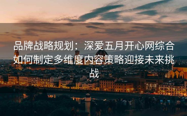 品牌战略规划：深爱五月开心网综合如何制定多维度内容策略迎接未来挑战