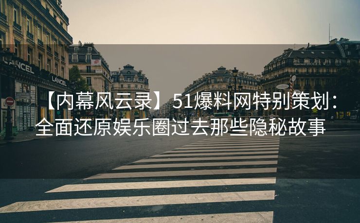 【内幕风云录】51爆料网特别策划：全面还原娱乐圈过去那些隐秘故事