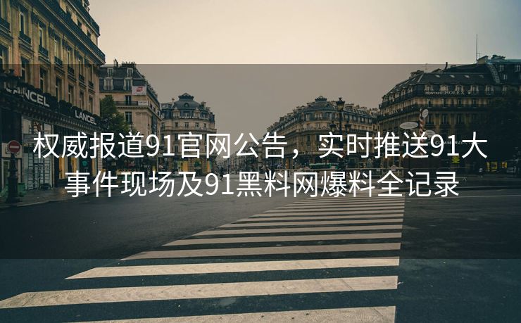 权威报道91官网公告，实时推送91大事件现场及91黑料网爆料全记录