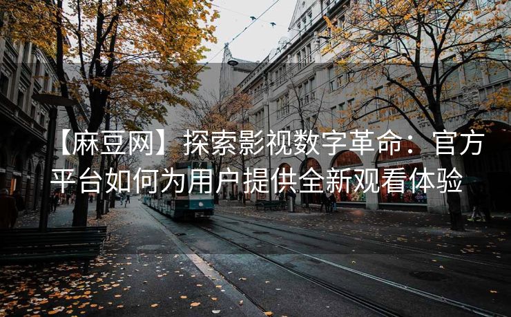 【麻豆网】探索影视数字革命：官方平台如何为用户提供全新观看体验