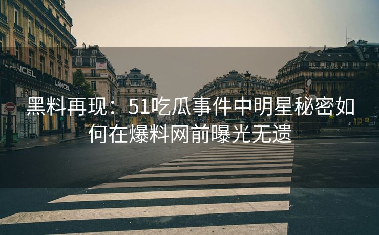 黑料再现：51吃瓜事件中明星秘密如何在爆料网前曝光无遗