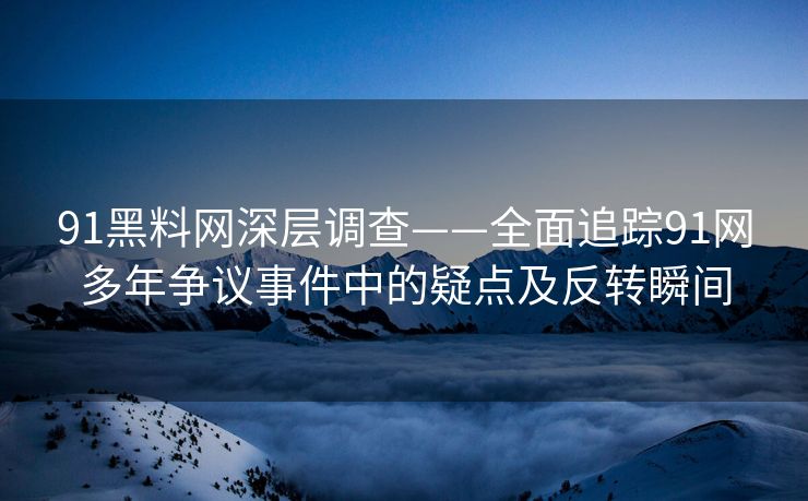 91黑料网深层调查——全面追踪91网多年争议事件中的疑点及反转瞬间