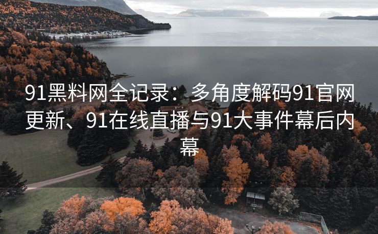 91黑料网全记录：多角度解码91官网更新、91在线直播与91大事件幕后内幕