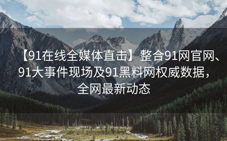 【91在线全媒体直击】整合91网官网、91大事件现场及91黑料网权威数据，全网最新动态