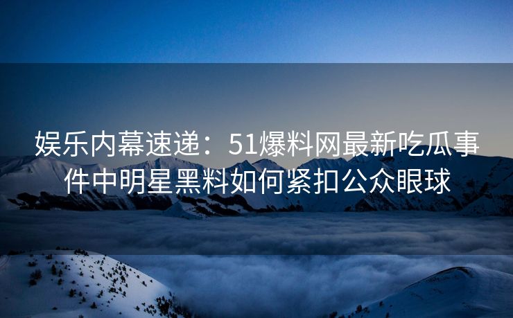 娱乐内幕速递：51爆料网最新吃瓜事件中明星黑料如何紧扣公众眼球
