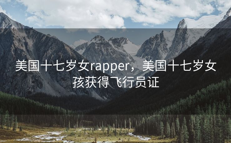 美国十七岁女rapper，美国十七岁女孩获得飞行员证