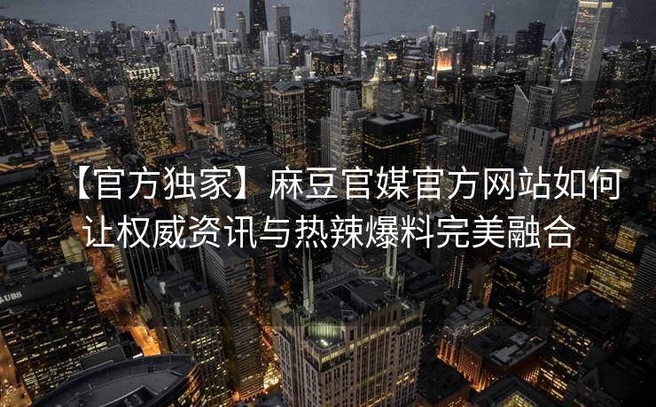 【官方独家】麻豆官媒官方网站如何让权威资讯与热辣爆料完美融合
