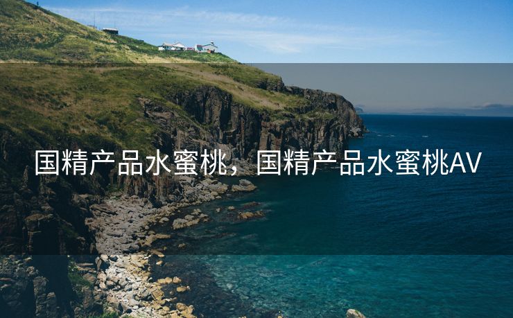 国精产品水蜜桃，国精产品水蜜桃AV