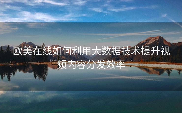 欧美在线如何利用大数据技术提升视频内容分发效率
