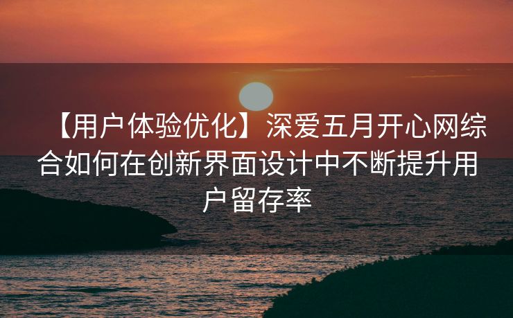 【用户体验优化】深爱五月开心网综合如何在创新界面设计中不断提升用户留存率
