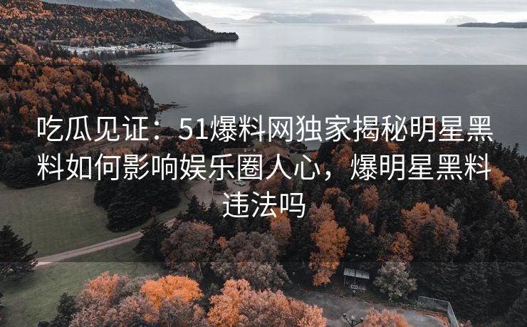 吃瓜见证：51爆料网独家揭秘明星黑料如何影响娱乐圈人心，爆明星黑料违法吗