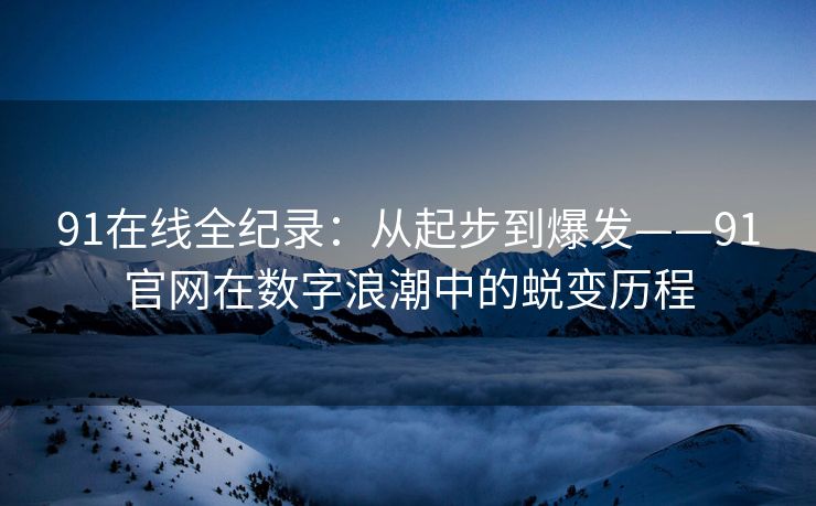 91在线全纪录：从起步到爆发——91官网在数字浪潮中的蜕变历程