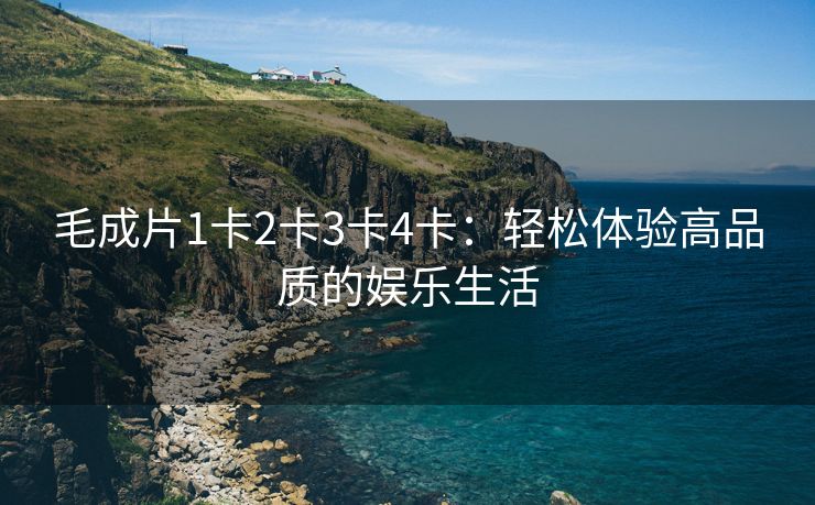 毛成片1卡2卡3卡4卡：轻松体验高品质的娱乐生活